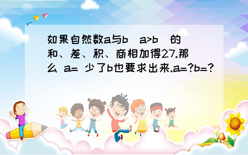 如果自然数a与b(a>b)的和、差、积、商相加得27.那么 a= 少了b也要求出来.a=?b=?