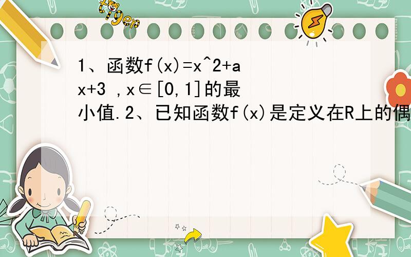 1、函数f(x)=x^2+ax+3 ,x∈[0,1]的最小值.2、已知函数f(x)是定义在R上的偶函数,且x≥0时,f(x)=x^2-2x-1.(1)求f(x)的表达式.（2）写出函数的单调区间和值域.3、已知集合A=【（x,y）|y= - x^2+mx-1】,B=【（x,y