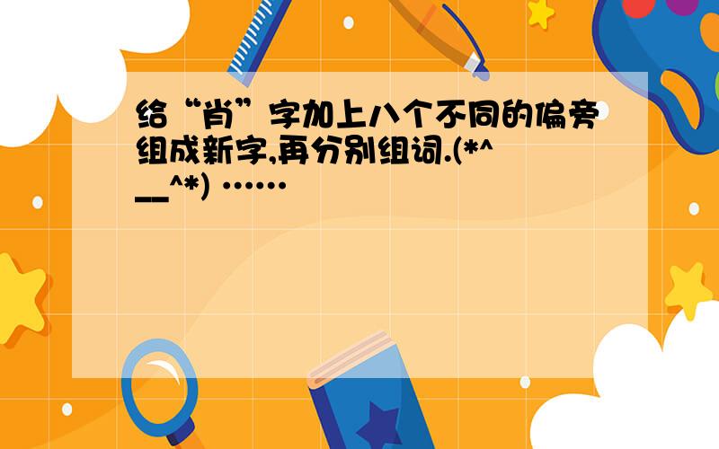 给“肖”字加上八个不同的偏旁组成新字,再分别组词.(*^__^*) ……