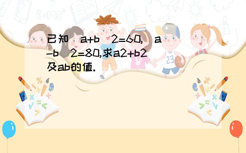 已知(a+b)2=60,(a-b)2=80,求a2+b2及ab的值.