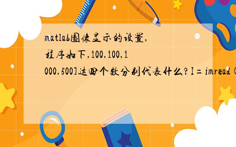 matlab图像显示的设置,程序如下,100,100,1000,500]这四个数分别代表什么?I=imread('rice.png'); %读取图像信息BW1=im2bw(I,0.4); %将灰度图像转换为二值图像,level值为0.4 BW2=im2bw(I,0.6); %将灰度图像转换为二值