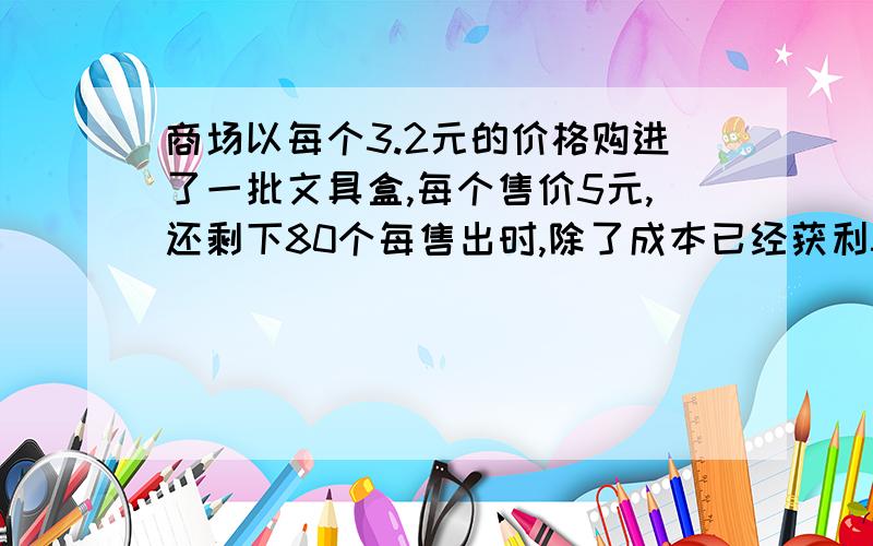 商场以每个3.2元的价格购进了一批文具盒,每个售价5元,还剩下80个每售出时,除了成本已经获利500元.问这批文具盒一共有多少个?