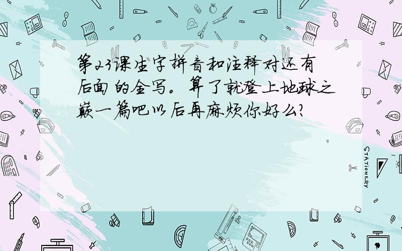 第23课生字拼音和注释对还有后面的全写。算了就登上地球之巅一篇吧以后再麻烦你好么？