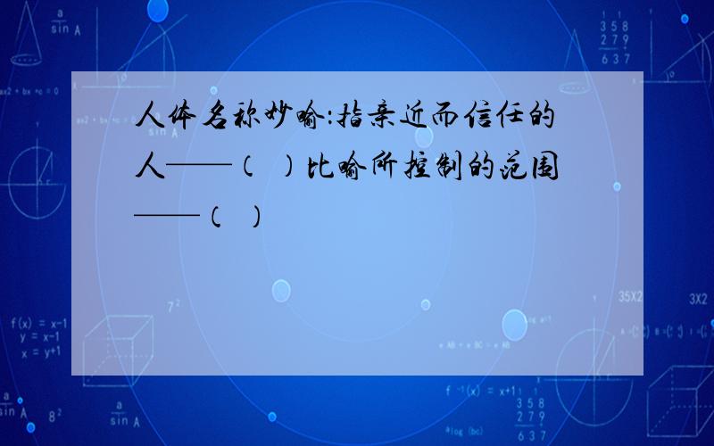 人体名称妙喻：指亲近而信任的人——（ ）比喻所控制的范围——（ ）