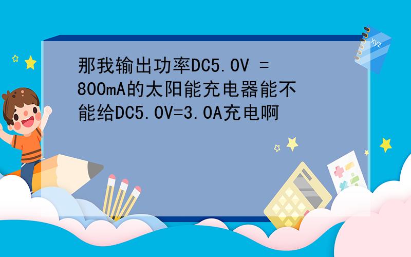 那我输出功率DC5.0V =800mA的太阳能充电器能不能给DC5.0V=3.0A充电啊