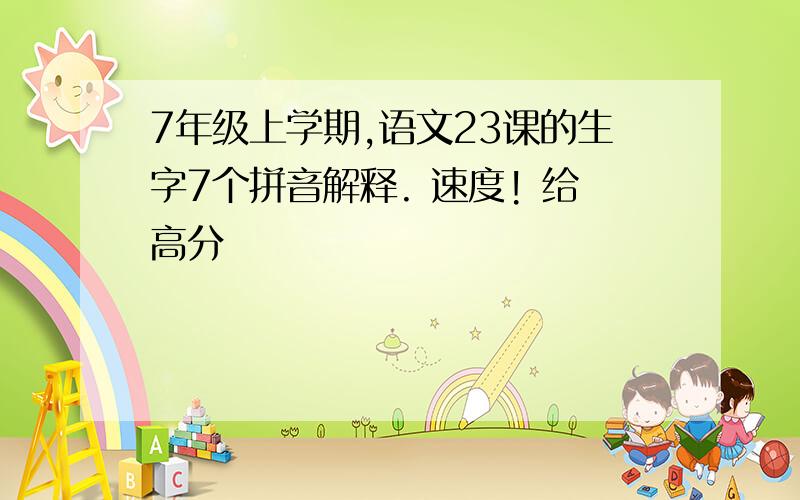 7年级上学期,语文23课的生字7个拼音解释. 速度! 给高分