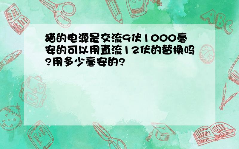 猫的电源是交流9伏1000毫安的可以用直流12伏的替换吗?用多少毫安的?