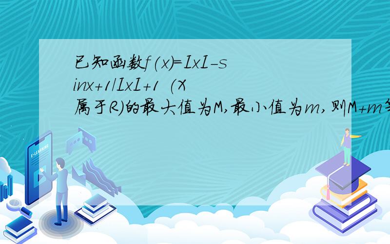 已知函数f(x)=IxI-sinx+1/IxI+1 (X属于R）的最大值为M,最小值为m,则M+m等于多少加了绝对值的