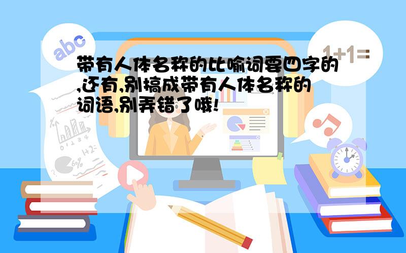 带有人体名称的比喻词要四字的,还有,别搞成带有人体名称的词语,别弄错了哦!