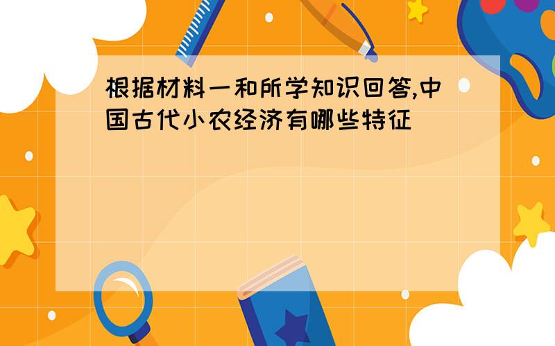 根据材料一和所学知识回答,中国古代小农经济有哪些特征