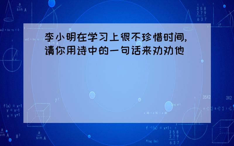 李小明在学习上很不珍惜时间,请你用诗中的一句话来劝劝他＿＿＿＿＿＿＿＿＿＿＿＿＿＿