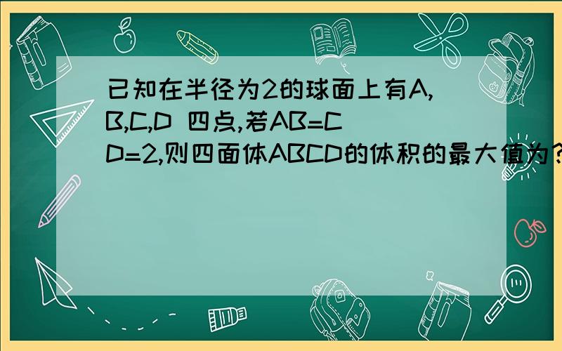 已知在半径为2的球面上有A,B,C,D 四点,若AB=CD=2,则四面体ABCD的体积的最大值为?