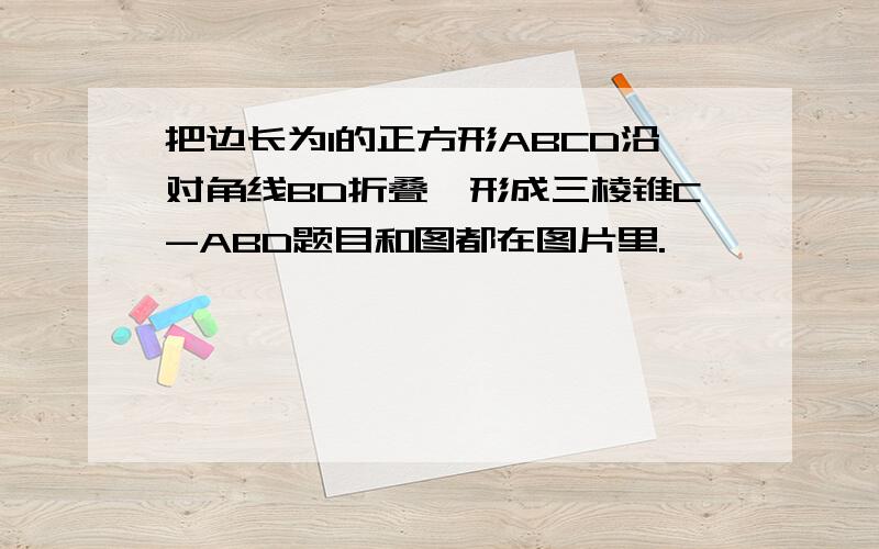 把边长为1的正方形ABCD沿对角线BD折叠,形成三棱锥C-ABD题目和图都在图片里.