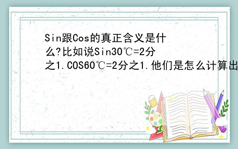 Sin跟Cos的真正含义是什么?比如说Sin30℃=2分之1.COS60℃=2分之1.他们是怎么计算出来的.而2个各的代表数字是什么?