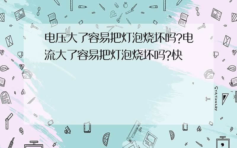 电压大了容易把灯泡烧坏吗?电流大了容易把灯泡烧坏吗?快