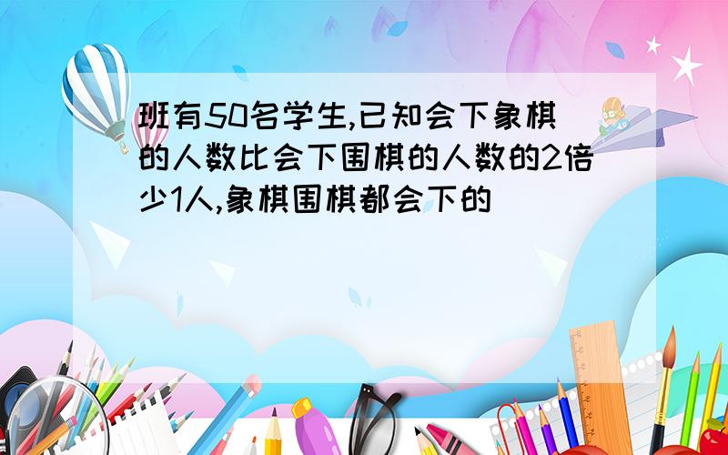 班有50名学生,已知会下象棋的人数比会下围棋的人数的2倍少1人,象棋围棋都会下的