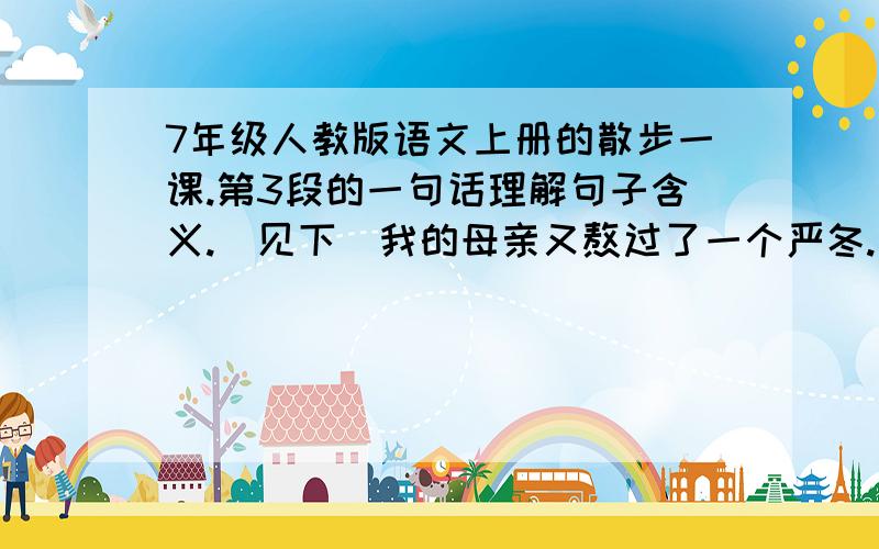 7年级人教版语文上册的散步一课.第3段的一句话理解句子含义.（见下）我的母亲又熬过了一个严冬.这句话的含义!赶时间!