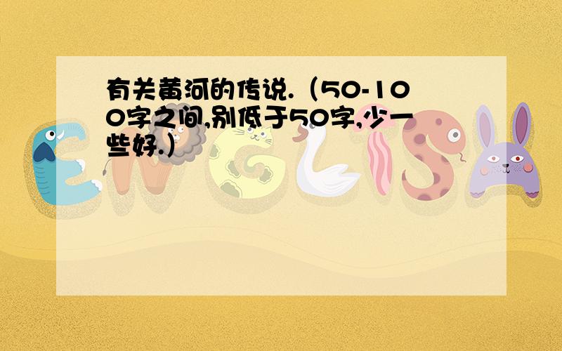 有关黄河的传说.（50-100字之间,别低于50字,少一些好.）