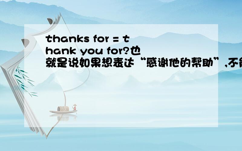 thanks for = thank you for?也就是说如果想表达“感谢他的帮助”,不能使用Thanks for his help 这种句子吗