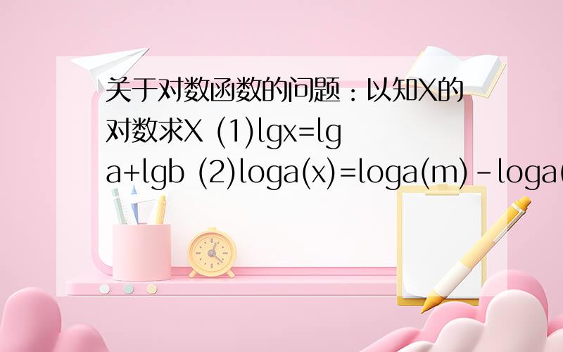 关于对数函数的问题：以知X的对数求X (1)lgx=lga+lgb (2)loga(x)=loga(m)-loga(n) (3)lgx=3lgn-lgm(4)loga(x)=2分之1loga(b)-loga(c)