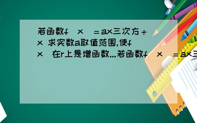 若函数f（x）＝ax三次方＋x 求实数a取值范围,使f（x）在r上是增函数...若函数f（x）＝ax三次方＋x 求实数a取值范围,使f（x）在r上是增函数.求实数a取值范围,使f（x）满足恰好有三个单调区间