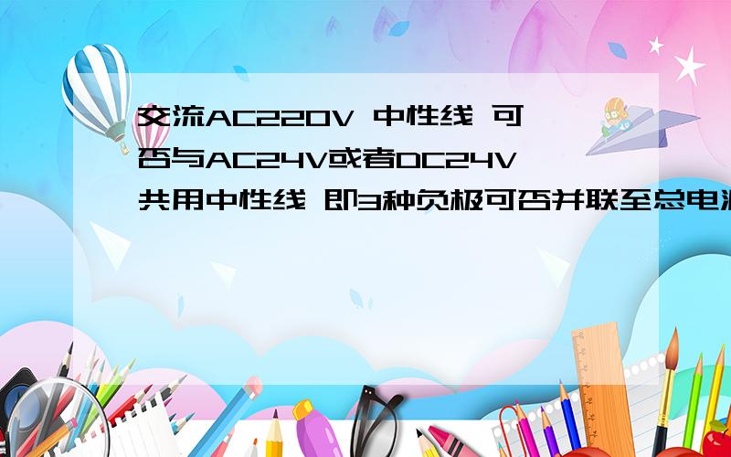 交流AC220V 中性线 可否与AC24V或者DC24V共用中性线 即3种负极可否并联至总电源中性线?并联接入的话会不会引起开关电源或者AC24V变压器烧毁?