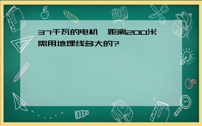 37千瓦的电机,距离200米需用地埋线多大的?