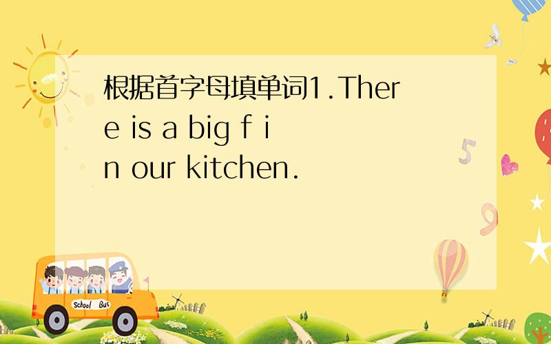 根据首字母填单词1.There is a big f in our kitchen.