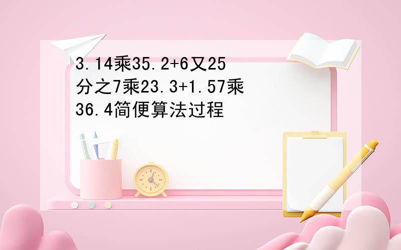 3.14乘35.2+6又25分之7乘23.3+1.57乘36.4简便算法过程