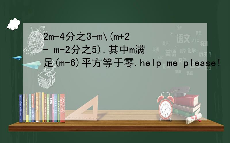 2m-4分之3-m\(m+2- m-2分之5),其中m满足(m-6)平方等于零.help me please!