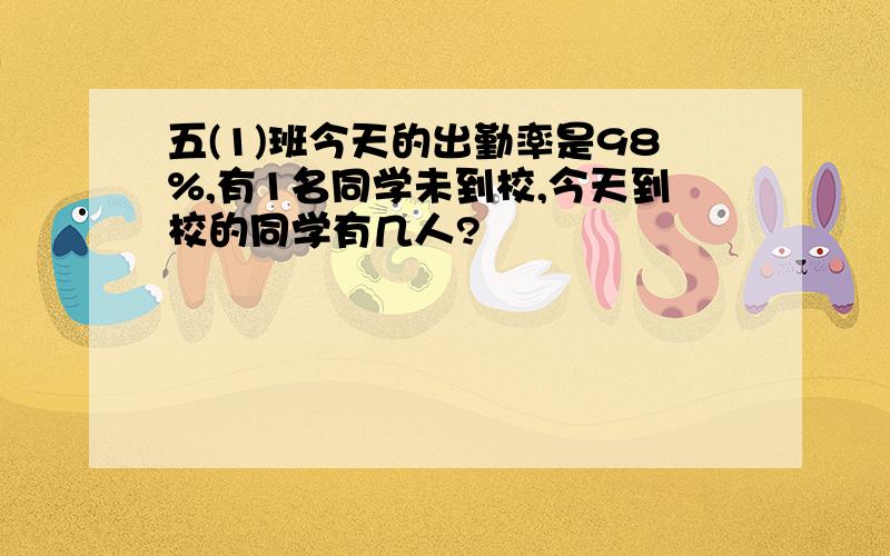 五(1)班今天的出勤率是98%,有1名同学未到校,今天到校的同学有几人?