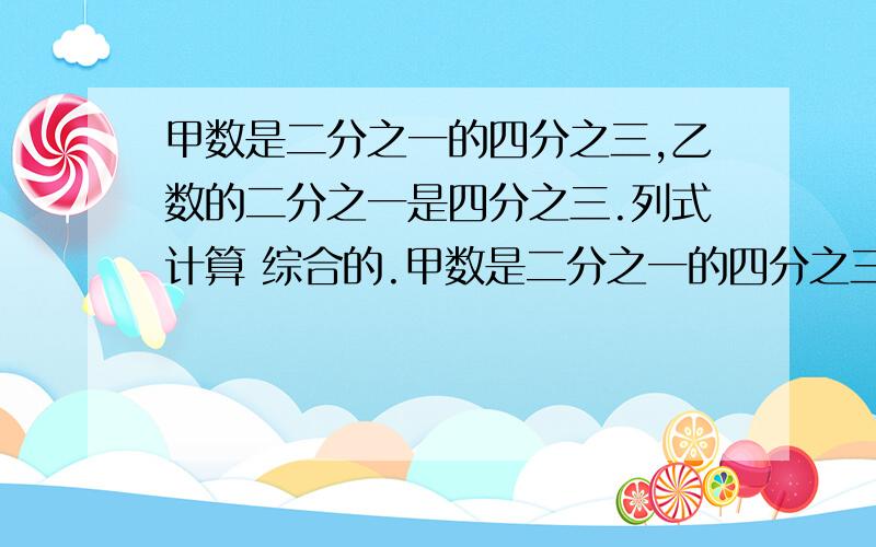 甲数是二分之一的四分之三,乙数的二分之一是四分之三.列式计算 综合的.甲数是二分之一的四分之三,乙数的二分之一是四分之三，甲数是乙数的几分之几