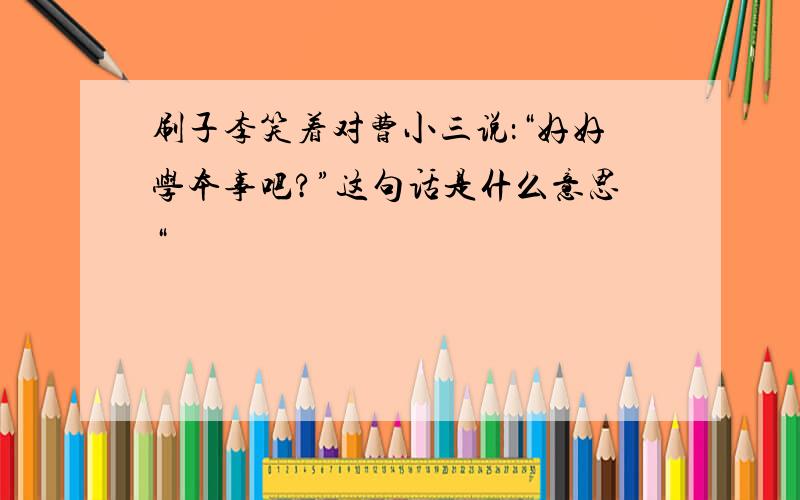 刷子李笑着对曹小三说：“好好学本事吧?”这句话是什么意思“