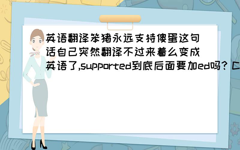 英语翻译笨猪永远支持傻蛋这句话自己突然翻译不过来着么变成英语了,supported到底后面要加ed吗？Clumsy pig always supported idiots可以吗？