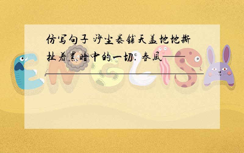 仿写句子 沙尘暴铺天盖地地撕扯着黑暗中的一切. 春风————————————————