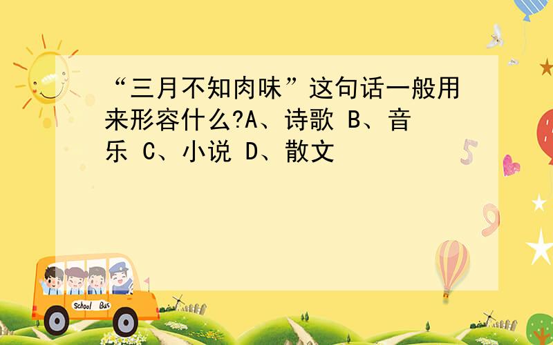 “三月不知肉味”这句话一般用来形容什么?A、诗歌 B、音乐 C、小说 D、散文