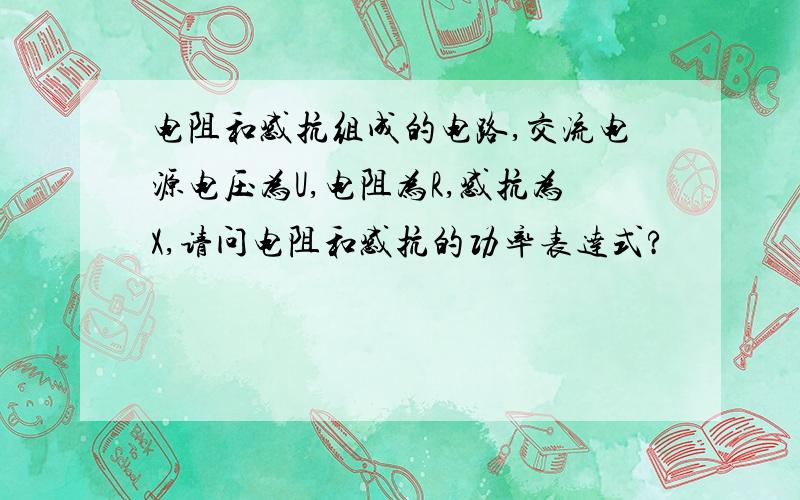 电阻和感抗组成的电路,交流电源电压为U,电阻为R,感抗为X,请问电阻和感抗的功率表达式?