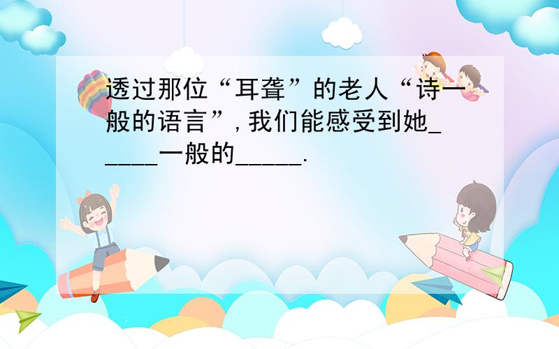 透过那位“耳聋”的老人“诗一般的语言”,我们能感受到她_____一般的_____.