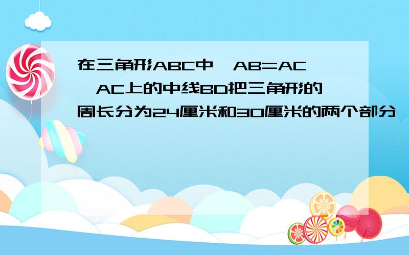 在三角形ABC中,AB=AC,AC上的中线BD把三角形的周长分为24厘米和30厘米的两个部分,求三角形的三边长 ） 急··~