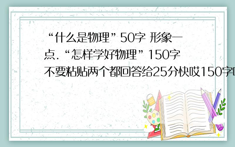 “什么是物理”50字 形象一点.“怎样学好物理”150字不要粘贴两个都回答给25分快哎150字啊