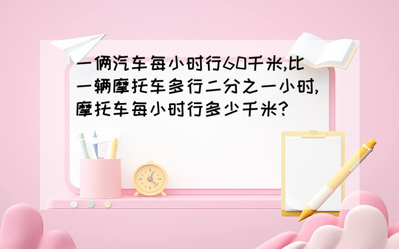 一俩汽车每小时行60千米,比一辆摩托车多行二分之一小时,摩托车每小时行多少千米?