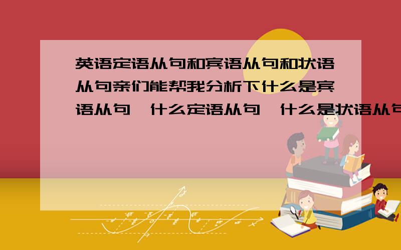 英语定语从句和宾语从句和状语从句亲们能帮我分析下什么是宾语从句,什么定语从句,什么是状语从句吗?（晕了啊+_+）另外定语从句中than 和which要怎么用啊?定语从句中有用what的吗?