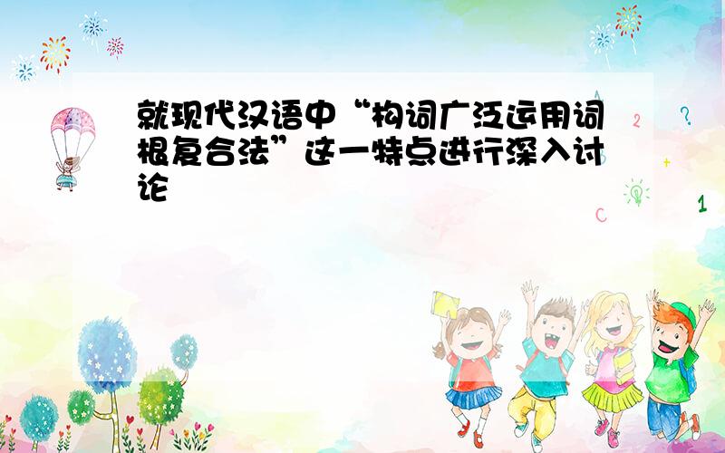 就现代汉语中“构词广泛运用词根复合法”这一特点进行深入讨论