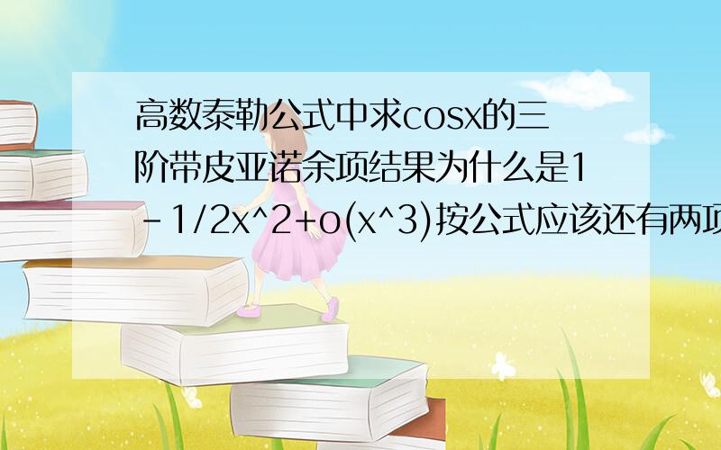 高数泰勒公式中求cosx的三阶带皮亚诺余项结果为什么是1-1/2x^2+o(x^3)按公式应该还有两项啊，k为2和3都没算，而且该是o(x^7)啊