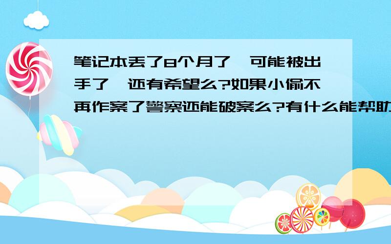 笔记本丢了8个月了,可能被出手了,还有希望么?如果小偷不再作案了警察还能破案么?有什么能帮助破案么?我是没有线索了