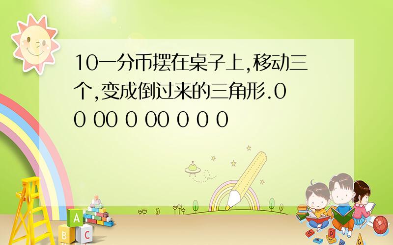 10一分币摆在桌子上,移动三个,变成倒过来的三角形.0 0 00 0 00 0 0 0