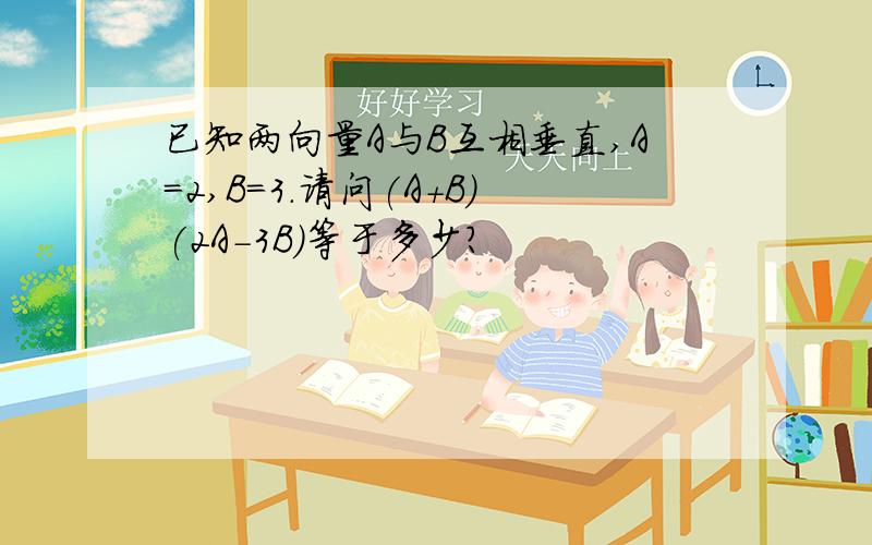 已知两向量A与B互相垂直,A=2,B=3.请问(A+B)(2A-3B)等于多少?