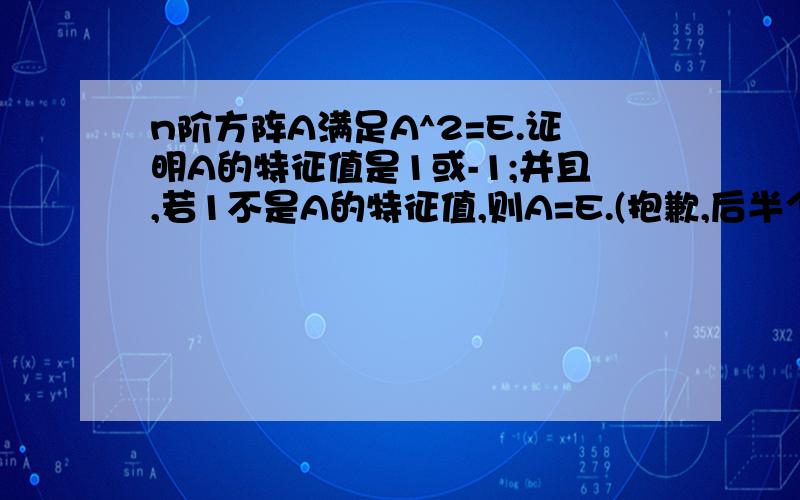 n阶方阵A满足A^2=E.证明A的特征值是1或-1;并且,若1不是A的特征值,则A=E.(抱歉,后半个证明想不出来