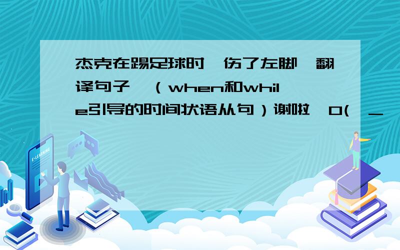 杰克在踢足球时,伤了左脚、翻译句子,（when和while引导的时间状语从句）谢啦、O(∩_∩)O~