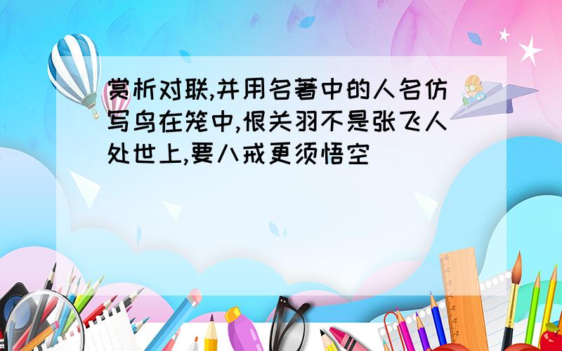 赏析对联,并用名著中的人名仿写鸟在笼中,恨关羽不是张飞人处世上,要八戒更须悟空